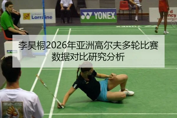 李昊桐2026年亚洲高尔夫多轮比赛数据对比研究分析