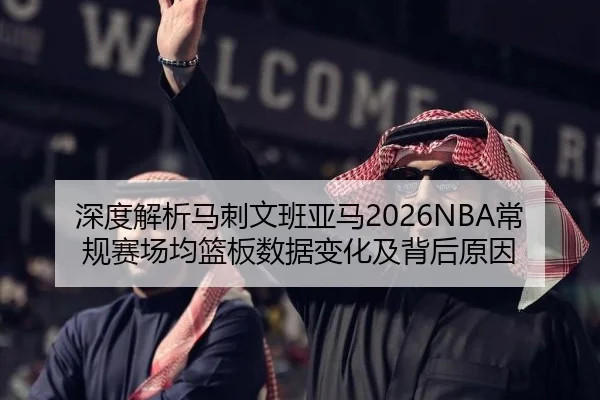深度解析马刺文班亚马2026NBA常规赛场均篮板数据变化及背后原因