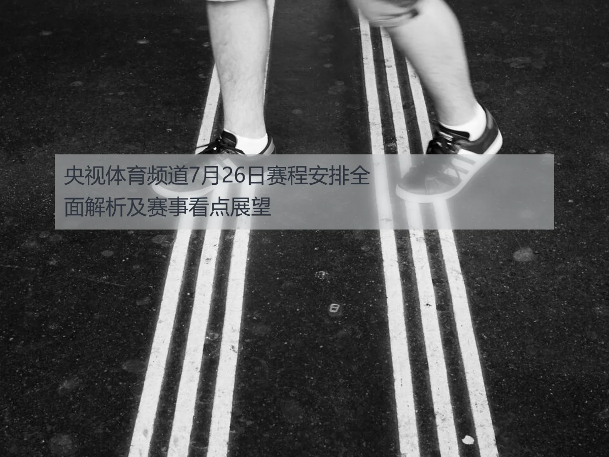 央视体育频道7月26日赛程安排全面解析及赛事看点展望